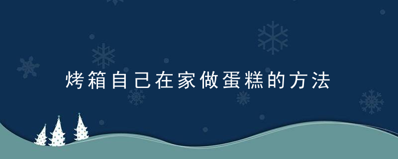 烤箱自己在家做蛋糕的方法 自己用烤箱如何做蛋糕